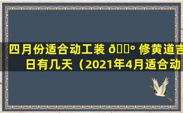 四月份适合动工装 🐺 修黄道吉日有几天（2021年4月适合动工装修的好日子）